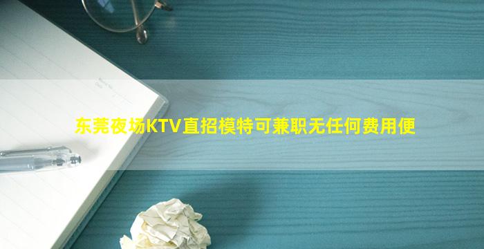 东莞夜场KTV直招模特可兼职无任何费用便