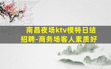南昌夜场ktv模特日结招聘-商务场客人素质好